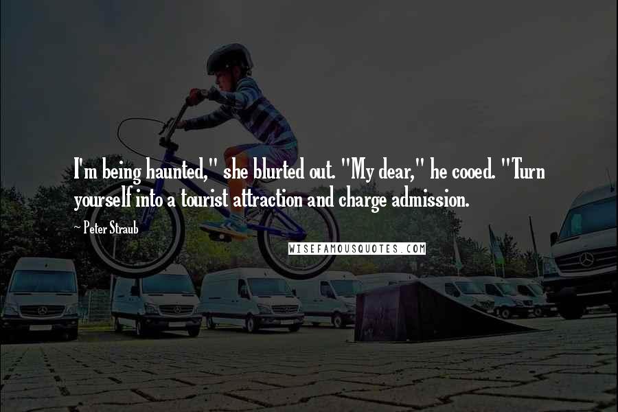 Peter Straub Quotes: I'm being haunted," she blurted out. "My dear," he cooed. "Turn yourself into a tourist attraction and charge admission.