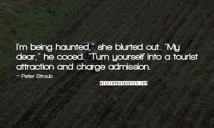 Peter Straub Quotes: I'm being haunted," she blurted out. "My dear," he cooed. "Turn yourself into a tourist attraction and charge admission.