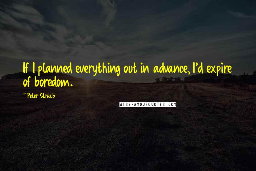 Peter Straub Quotes: If I planned everything out in advance, I'd expire of boredom.