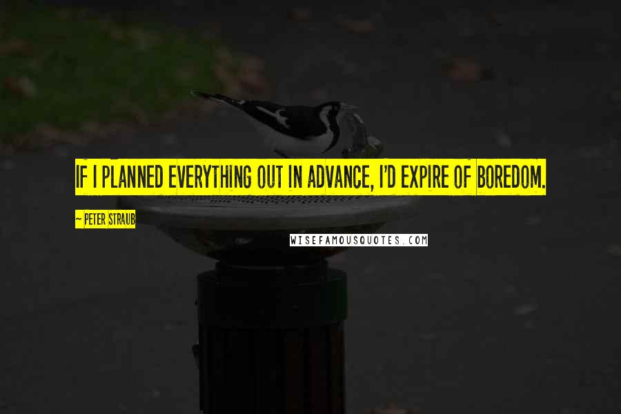 Peter Straub Quotes: If I planned everything out in advance, I'd expire of boredom.