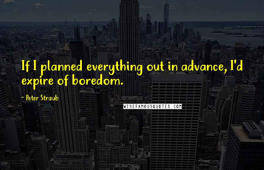 Peter Straub Quotes: If I planned everything out in advance, I'd expire of boredom.