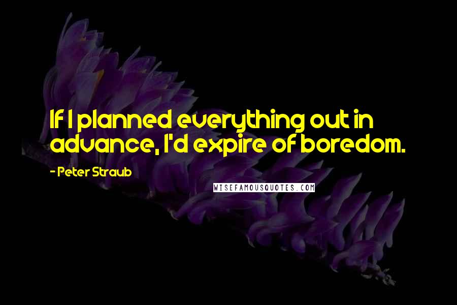 Peter Straub Quotes: If I planned everything out in advance, I'd expire of boredom.