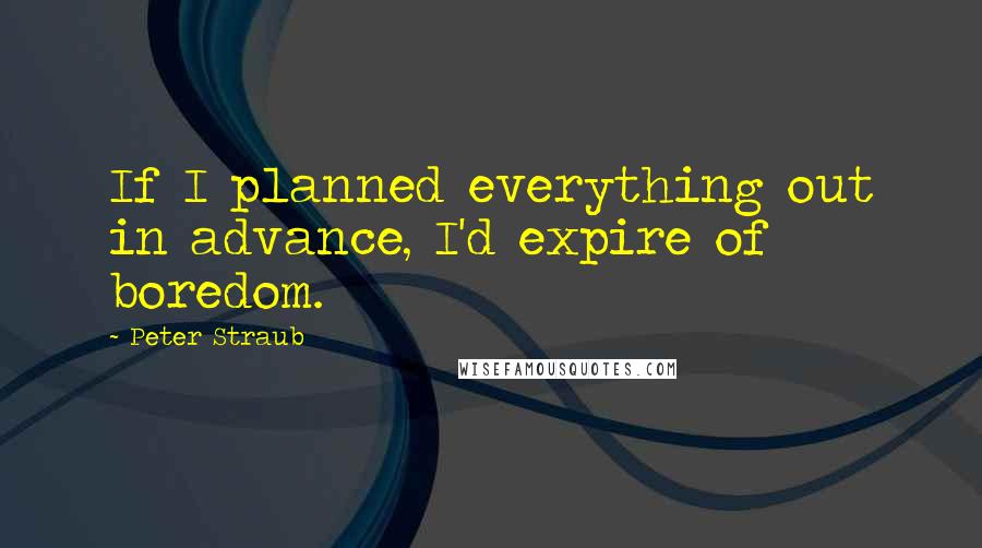 Peter Straub Quotes: If I planned everything out in advance, I'd expire of boredom.