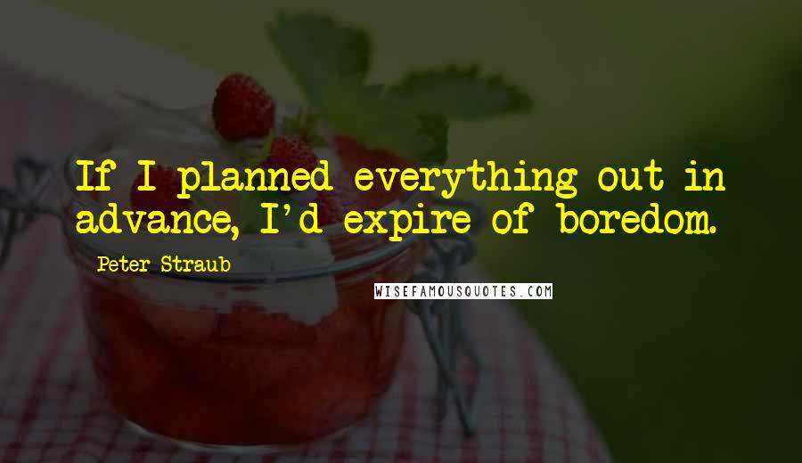 Peter Straub Quotes: If I planned everything out in advance, I'd expire of boredom.