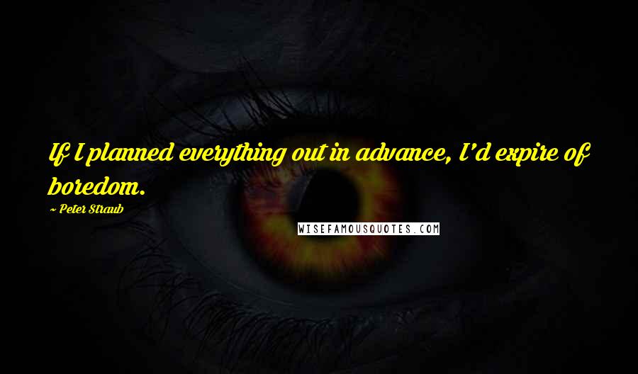 Peter Straub Quotes: If I planned everything out in advance, I'd expire of boredom.