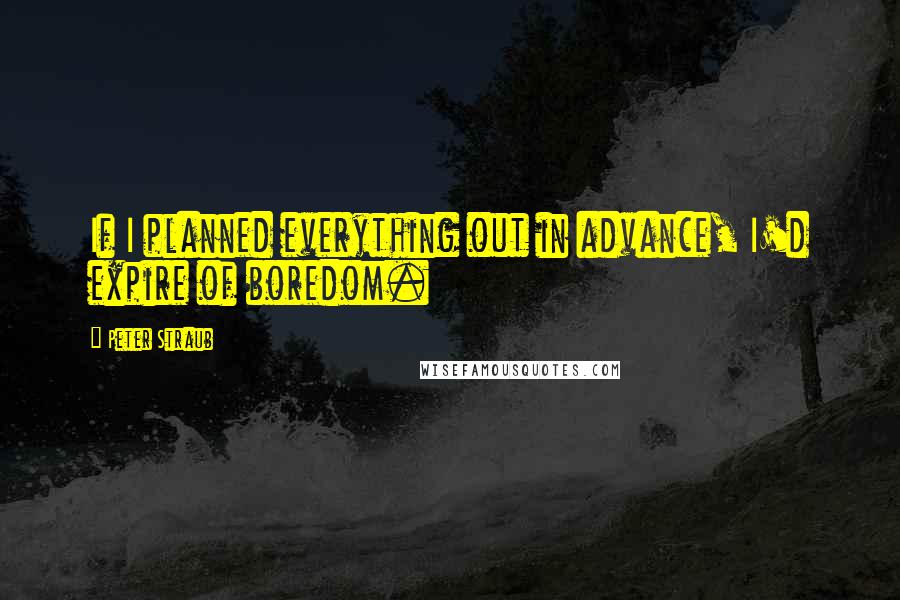 Peter Straub Quotes: If I planned everything out in advance, I'd expire of boredom.