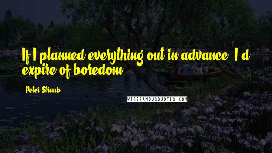 Peter Straub Quotes: If I planned everything out in advance, I'd expire of boredom.