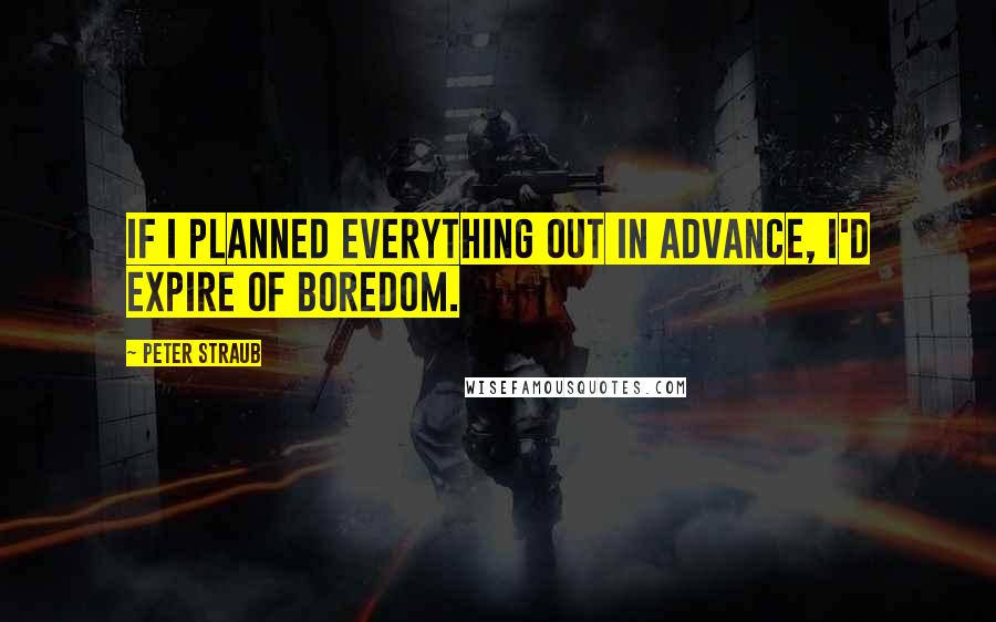 Peter Straub Quotes: If I planned everything out in advance, I'd expire of boredom.