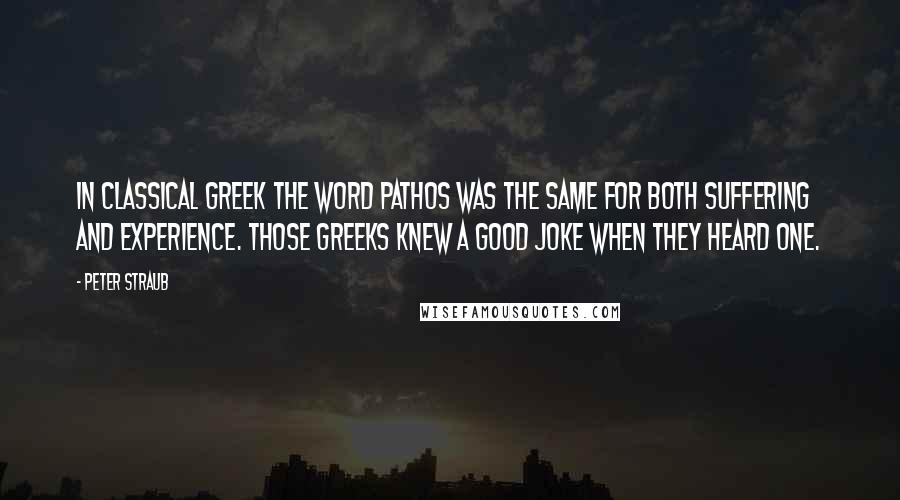 Peter Straub Quotes: In Classical Greek the word pathos was the same for both suffering and experience. Those Greeks knew a good joke when they heard one.