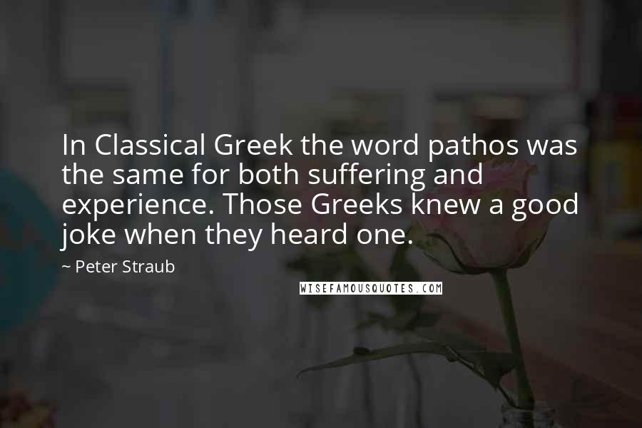 Peter Straub Quotes: In Classical Greek the word pathos was the same for both suffering and experience. Those Greeks knew a good joke when they heard one.