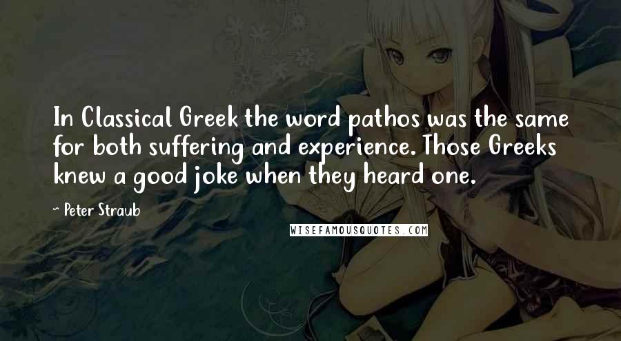 Peter Straub Quotes: In Classical Greek the word pathos was the same for both suffering and experience. Those Greeks knew a good joke when they heard one.