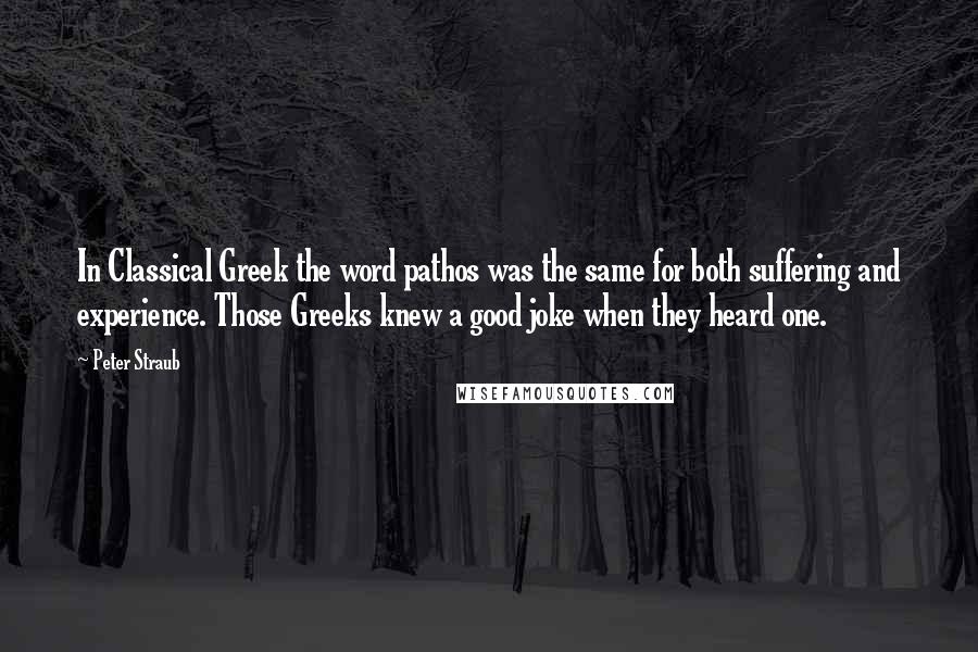 Peter Straub Quotes: In Classical Greek the word pathos was the same for both suffering and experience. Those Greeks knew a good joke when they heard one.