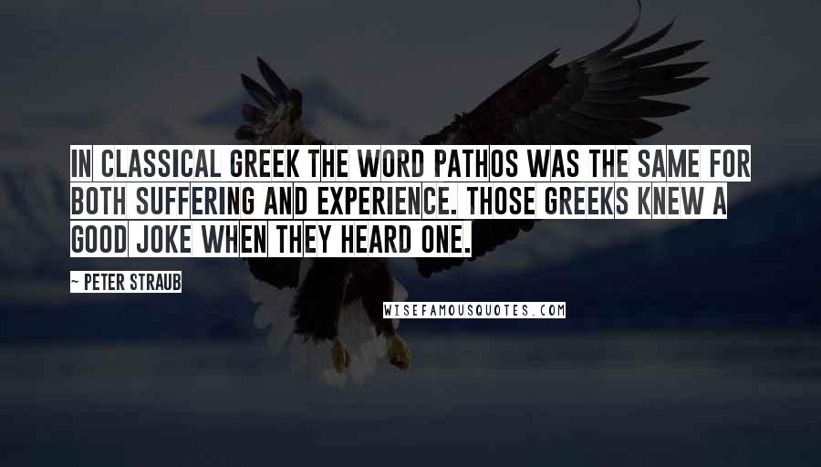 Peter Straub Quotes: In Classical Greek the word pathos was the same for both suffering and experience. Those Greeks knew a good joke when they heard one.