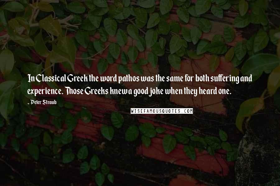 Peter Straub Quotes: In Classical Greek the word pathos was the same for both suffering and experience. Those Greeks knew a good joke when they heard one.