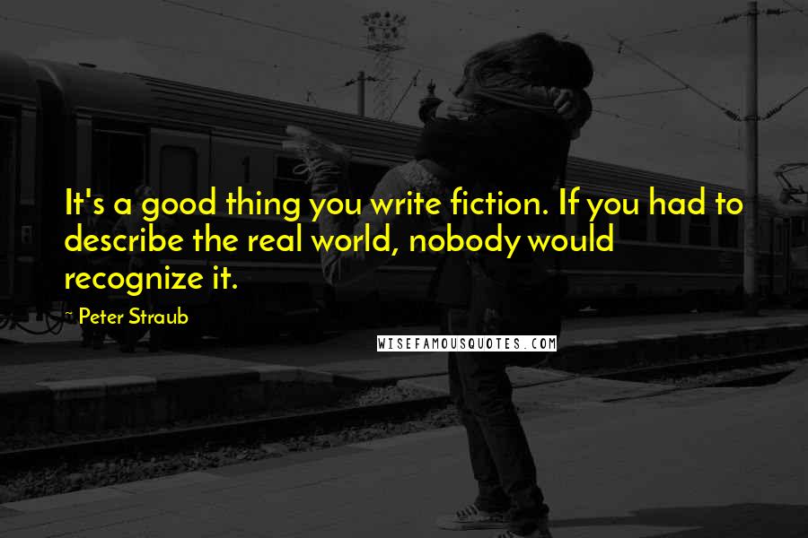 Peter Straub Quotes: It's a good thing you write fiction. If you had to describe the real world, nobody would recognize it.