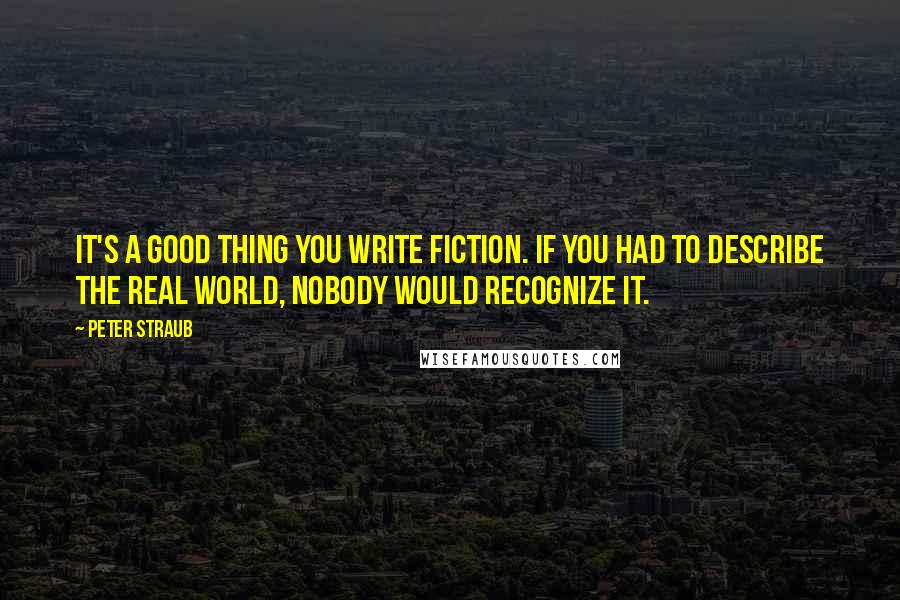 Peter Straub Quotes: It's a good thing you write fiction. If you had to describe the real world, nobody would recognize it.