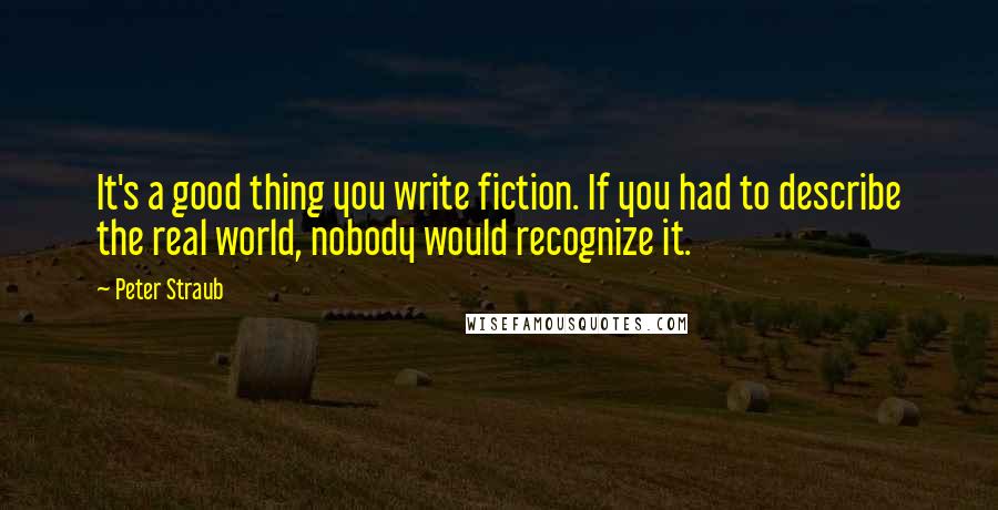 Peter Straub Quotes: It's a good thing you write fiction. If you had to describe the real world, nobody would recognize it.