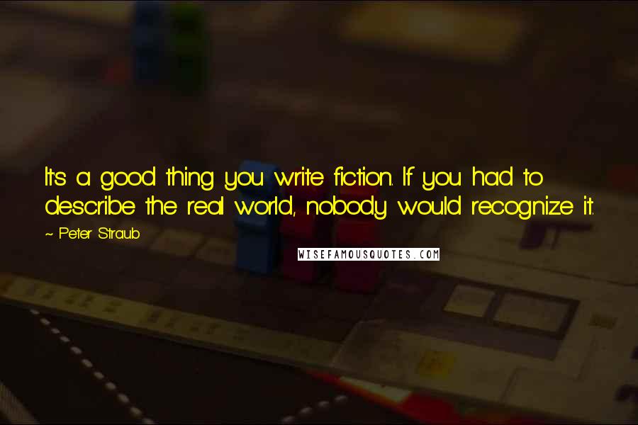 Peter Straub Quotes: It's a good thing you write fiction. If you had to describe the real world, nobody would recognize it.