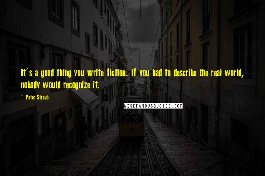 Peter Straub Quotes: It's a good thing you write fiction. If you had to describe the real world, nobody would recognize it.