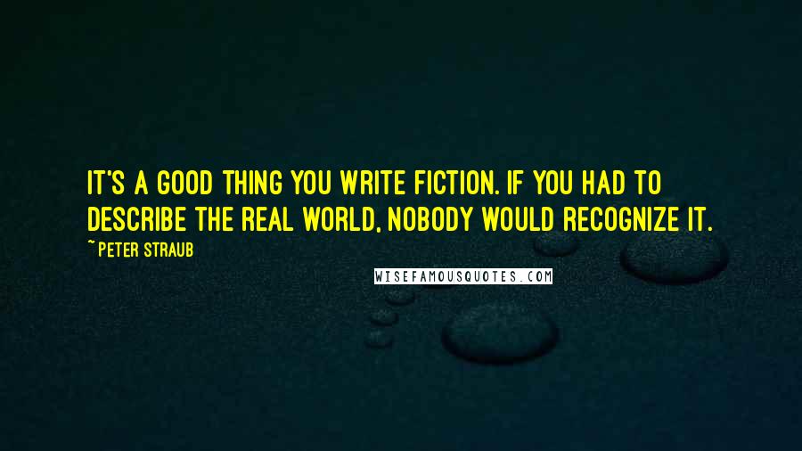 Peter Straub Quotes: It's a good thing you write fiction. If you had to describe the real world, nobody would recognize it.