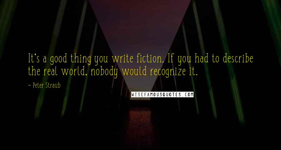 Peter Straub Quotes: It's a good thing you write fiction. If you had to describe the real world, nobody would recognize it.