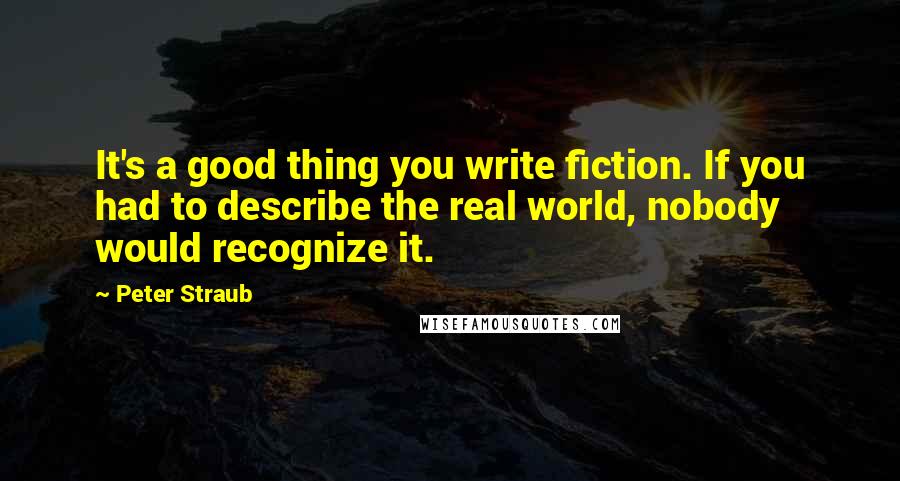 Peter Straub Quotes: It's a good thing you write fiction. If you had to describe the real world, nobody would recognize it.