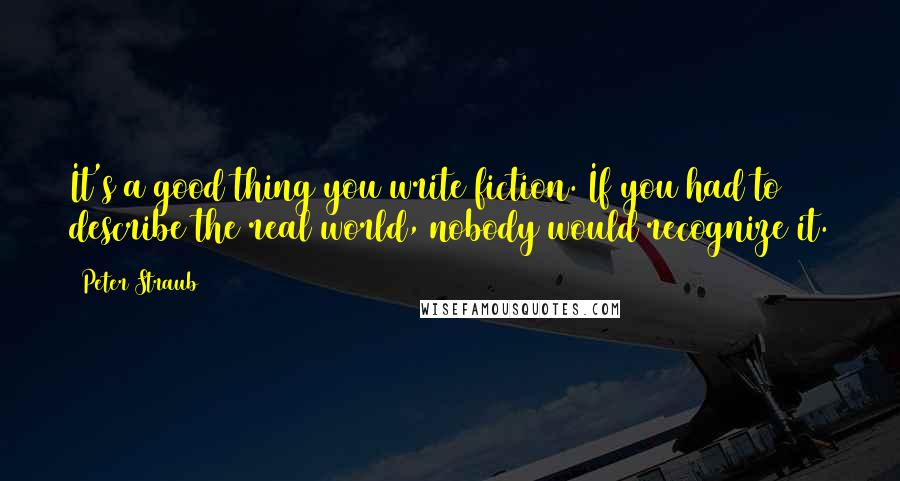 Peter Straub Quotes: It's a good thing you write fiction. If you had to describe the real world, nobody would recognize it.