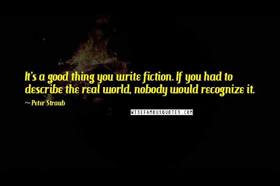 Peter Straub Quotes: It's a good thing you write fiction. If you had to describe the real world, nobody would recognize it.