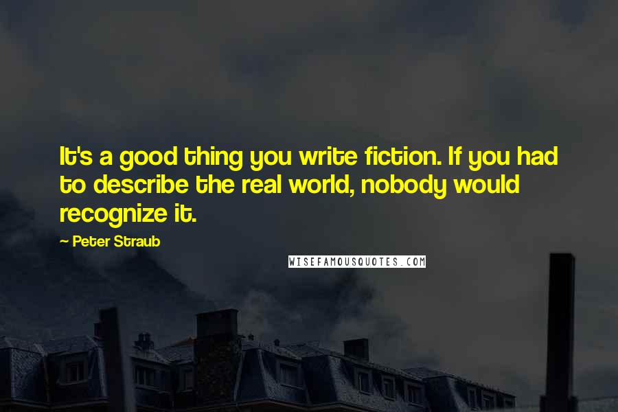 Peter Straub Quotes: It's a good thing you write fiction. If you had to describe the real world, nobody would recognize it.