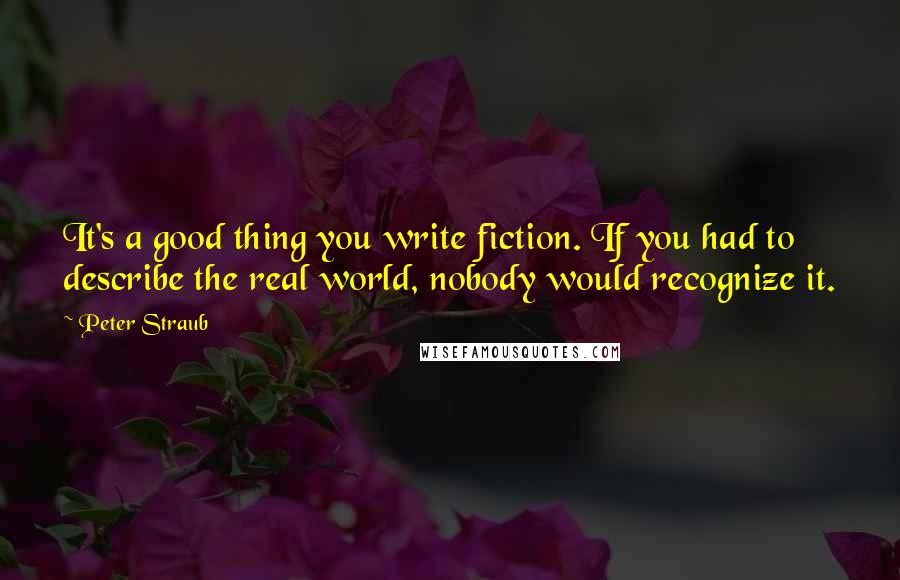 Peter Straub Quotes: It's a good thing you write fiction. If you had to describe the real world, nobody would recognize it.