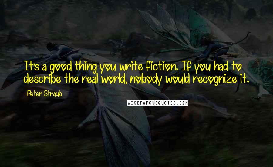 Peter Straub Quotes: It's a good thing you write fiction. If you had to describe the real world, nobody would recognize it.