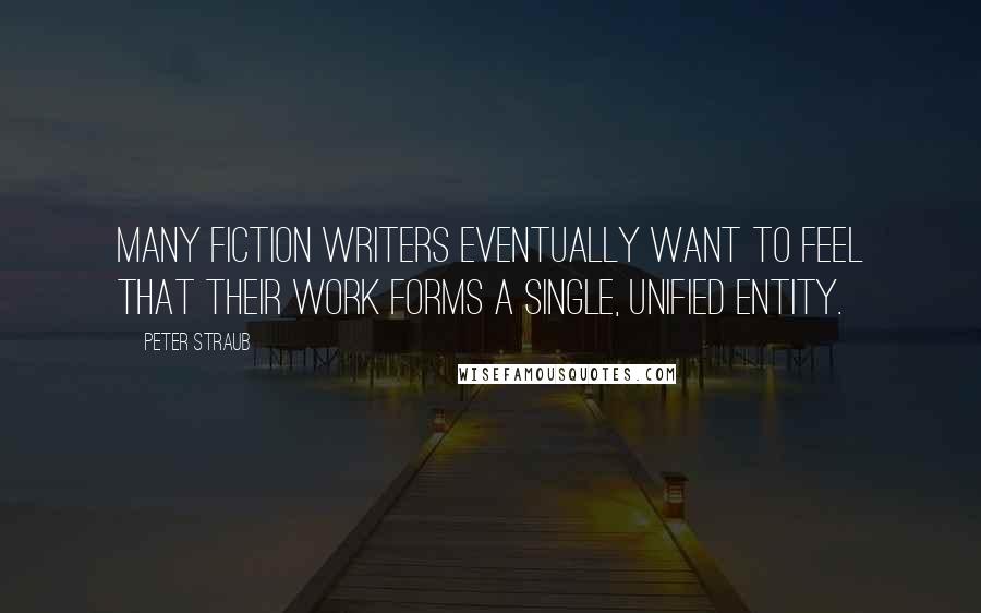 Peter Straub Quotes: Many fiction writers eventually want to feel that their work forms a single, unified entity.