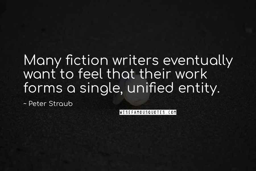 Peter Straub Quotes: Many fiction writers eventually want to feel that their work forms a single, unified entity.