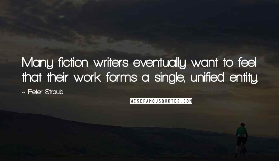 Peter Straub Quotes: Many fiction writers eventually want to feel that their work forms a single, unified entity.