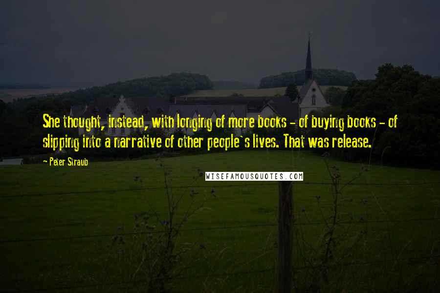 Peter Straub Quotes: She thought, instead, with longing of more books - of buying books - of slipping into a narrative of other people's lives. That was release.