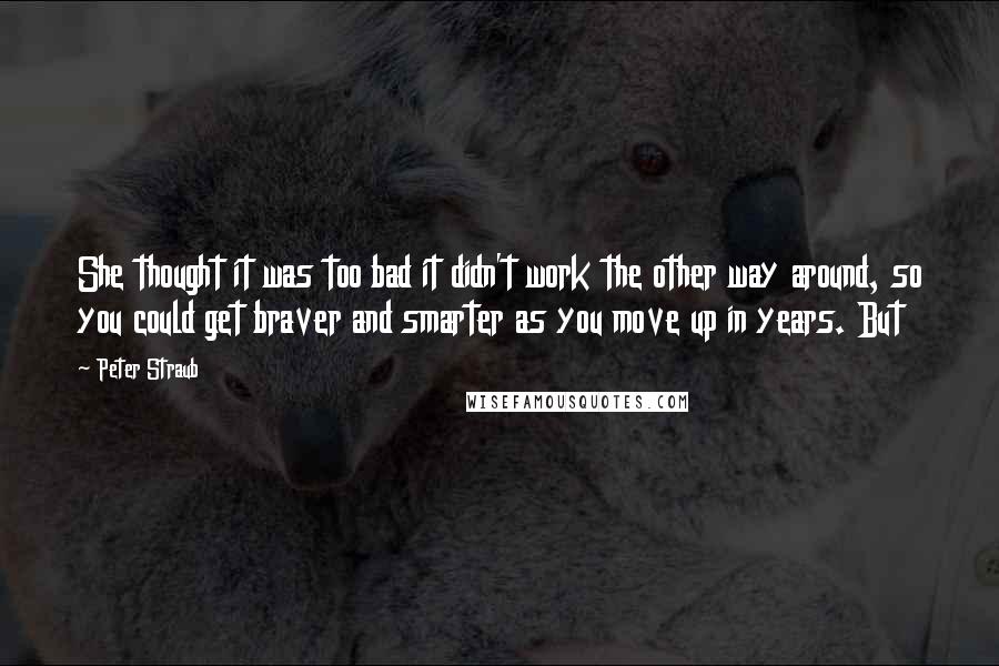 Peter Straub Quotes: She thought it was too bad it didn't work the other way around, so you could get braver and smarter as you move up in years. But