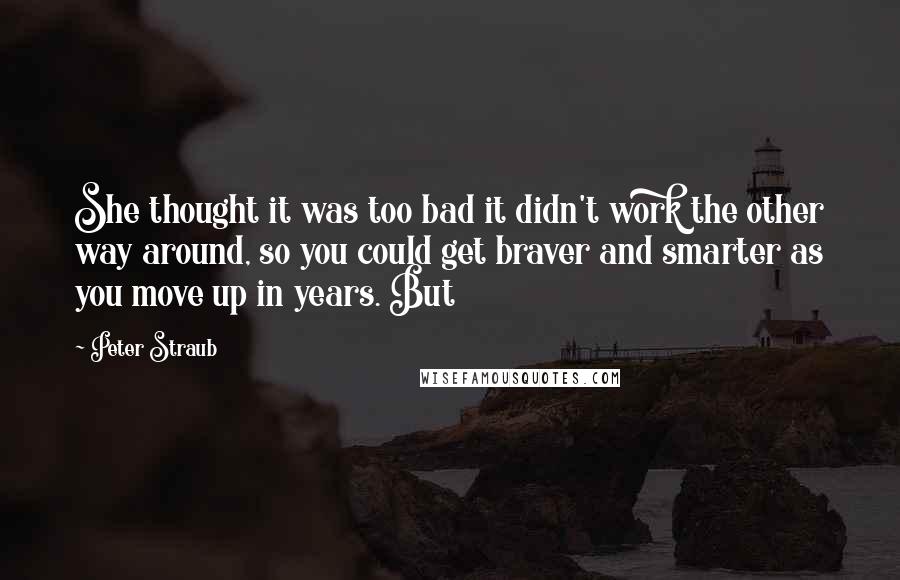 Peter Straub Quotes: She thought it was too bad it didn't work the other way around, so you could get braver and smarter as you move up in years. But