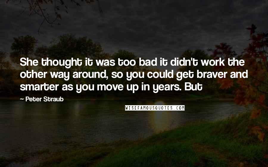 Peter Straub Quotes: She thought it was too bad it didn't work the other way around, so you could get braver and smarter as you move up in years. But