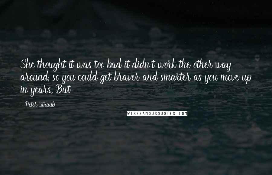 Peter Straub Quotes: She thought it was too bad it didn't work the other way around, so you could get braver and smarter as you move up in years. But