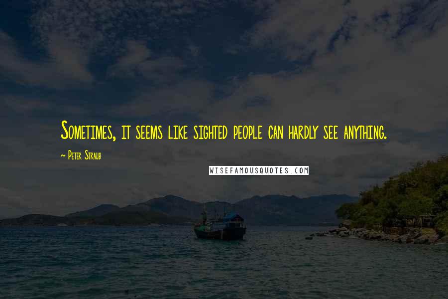 Peter Straub Quotes: Sometimes, it seems like sighted people can hardly see anything.