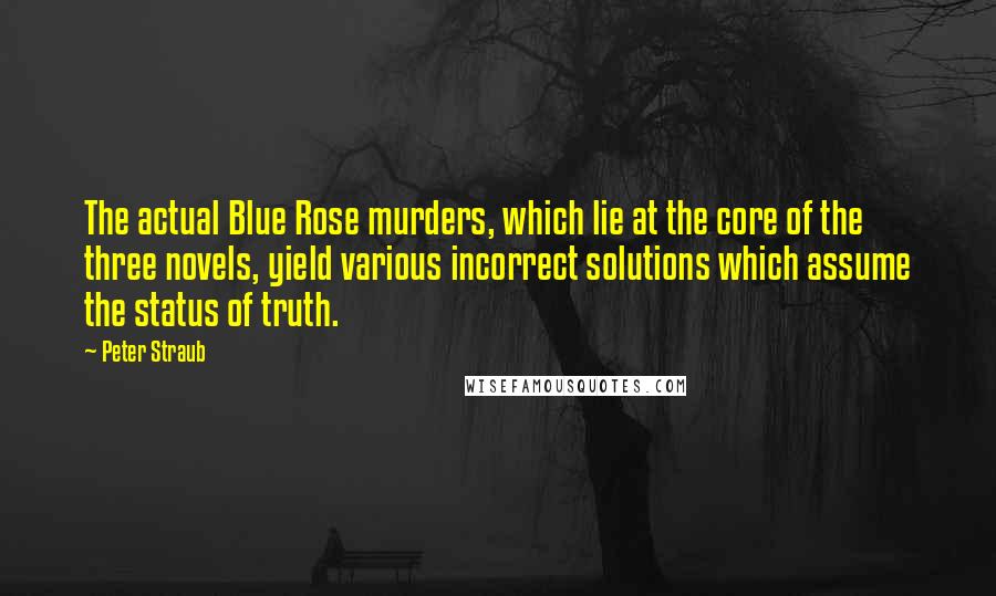 Peter Straub Quotes: The actual Blue Rose murders, which lie at the core of the three novels, yield various incorrect solutions which assume the status of truth.