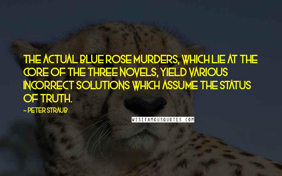 Peter Straub Quotes: The actual Blue Rose murders, which lie at the core of the three novels, yield various incorrect solutions which assume the status of truth.