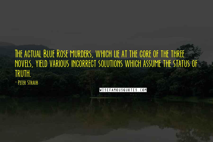 Peter Straub Quotes: The actual Blue Rose murders, which lie at the core of the three novels, yield various incorrect solutions which assume the status of truth.