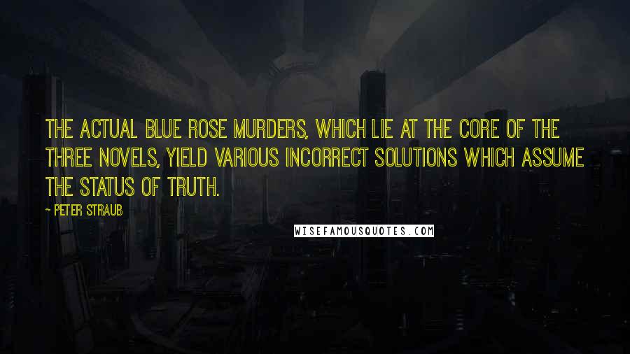 Peter Straub Quotes: The actual Blue Rose murders, which lie at the core of the three novels, yield various incorrect solutions which assume the status of truth.