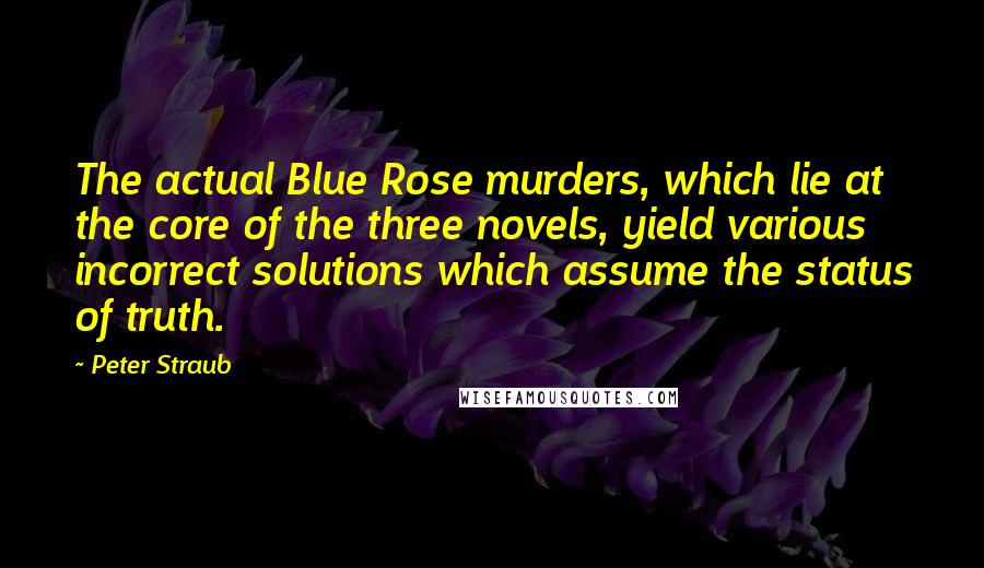 Peter Straub Quotes: The actual Blue Rose murders, which lie at the core of the three novels, yield various incorrect solutions which assume the status of truth.