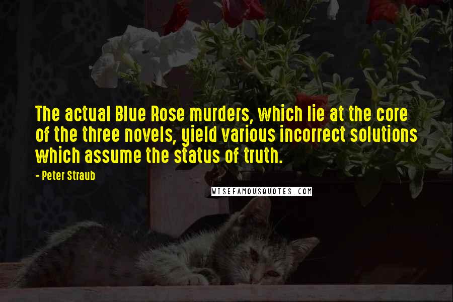 Peter Straub Quotes: The actual Blue Rose murders, which lie at the core of the three novels, yield various incorrect solutions which assume the status of truth.