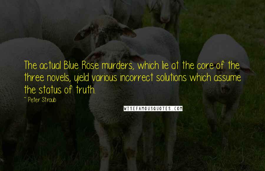 Peter Straub Quotes: The actual Blue Rose murders, which lie at the core of the three novels, yield various incorrect solutions which assume the status of truth.