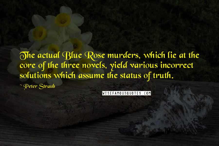 Peter Straub Quotes: The actual Blue Rose murders, which lie at the core of the three novels, yield various incorrect solutions which assume the status of truth.