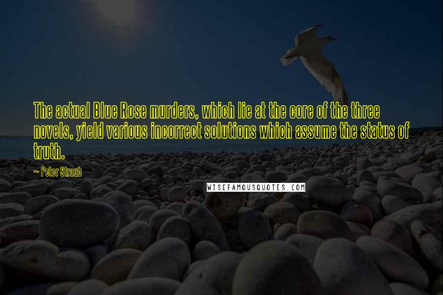 Peter Straub Quotes: The actual Blue Rose murders, which lie at the core of the three novels, yield various incorrect solutions which assume the status of truth.