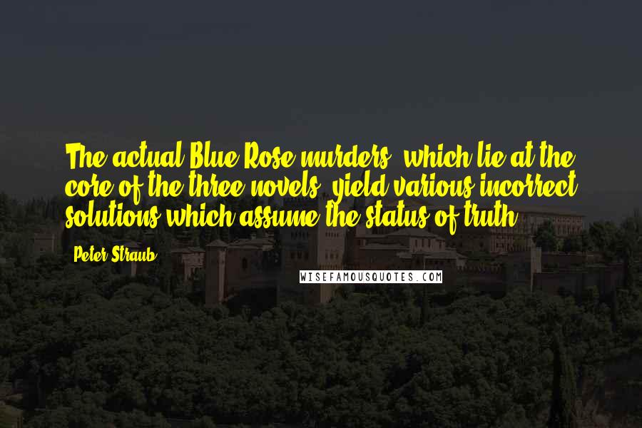 Peter Straub Quotes: The actual Blue Rose murders, which lie at the core of the three novels, yield various incorrect solutions which assume the status of truth.